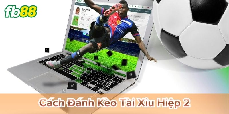 Cách Đánh Kèo Tài Xỉu Hiệp 2 hiệu quả