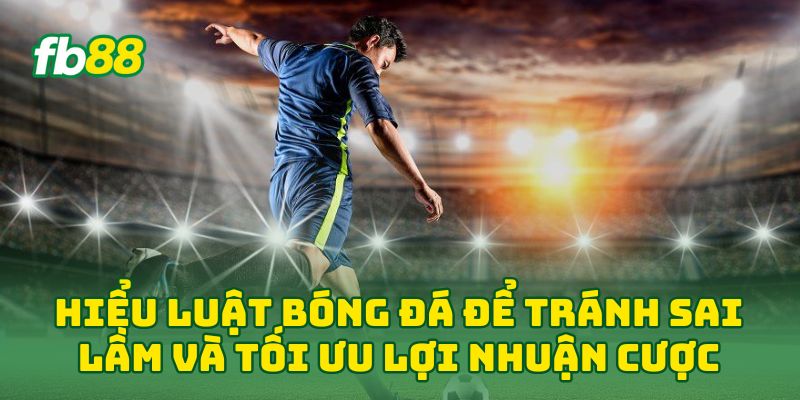 Hiểu Luật Bóng Đá để tránh sai lầm và tối ưu lợi nhuận cược