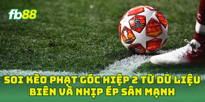 Soi Kèo Phạt Góc Hiệp 2 từ dữ liệu biên và nhịp ép sân mạnh