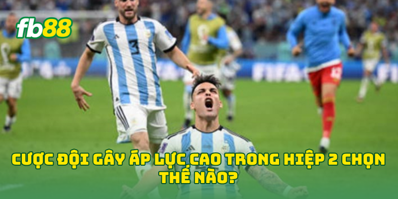 Cược Đội Gây Áp Lực Cao Trong Hiệp 2 chọn thế nào?
