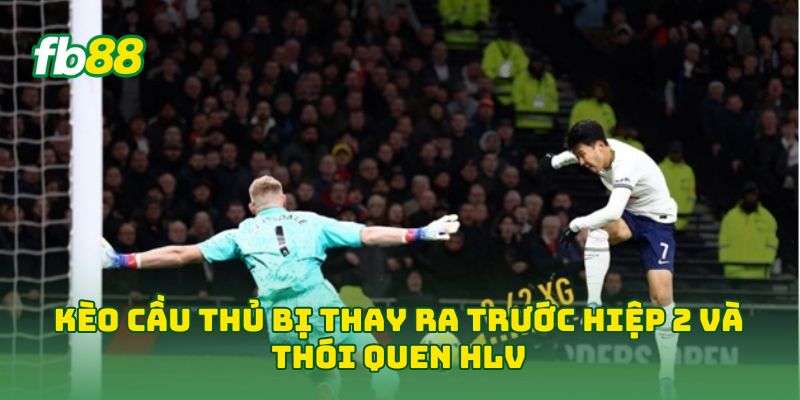 Kèo Cầu Thủ Bị Thay Ra Trước Hiệp 2 và thói quen HLV