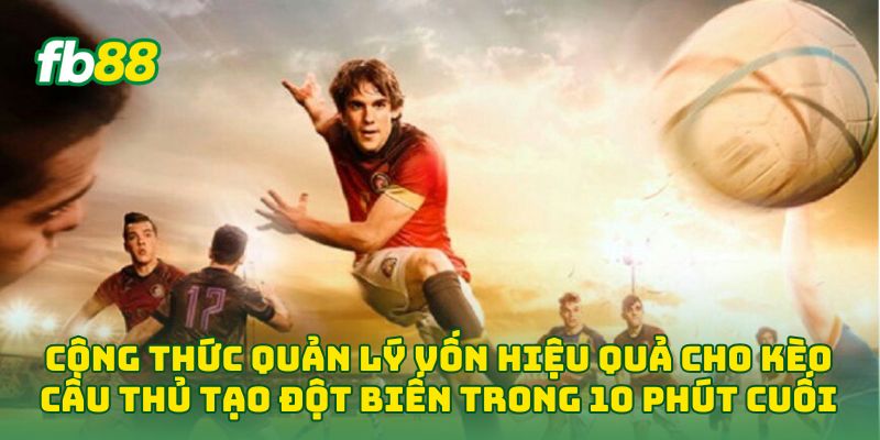 Công thức quản lý vốn hiệu quả cho Kèo Cầu Thủ Tạo Đột Biến Trong 10 Phút Cuối