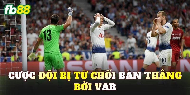 Cược Đội Bị Từ Chối Bàn Thắng Bởi VAR